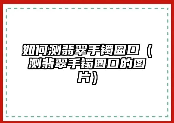 如何測翡翠手鐲圈口（測翡翠手鐲圈口的圖片）