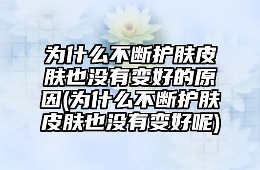 為什么不斷護膚皮膚也沒有變好的原因(為什么不斷護膚皮膚也沒有變好呢)