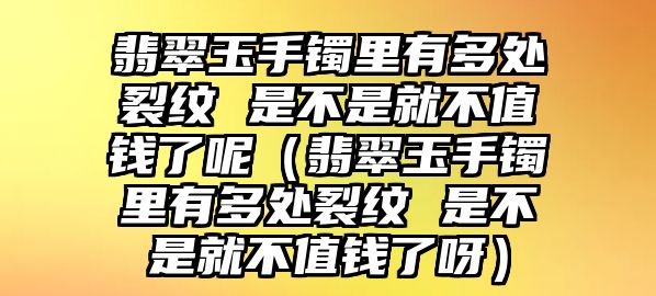 翡翠玉手鐲里有多處裂紋 是不是就不值錢了呢（翡翠玉手鐲里有多處裂紋 是不是就不值錢了呀）