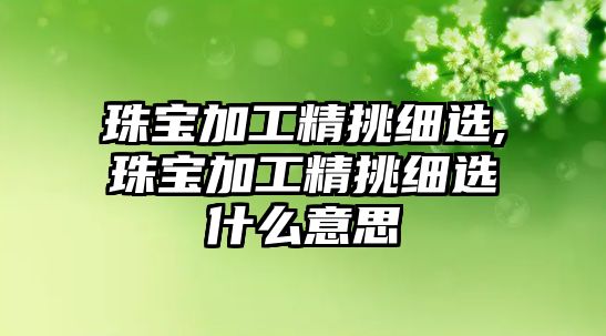 珠寶加工精挑細選,珠寶加工精挑細選什么意思