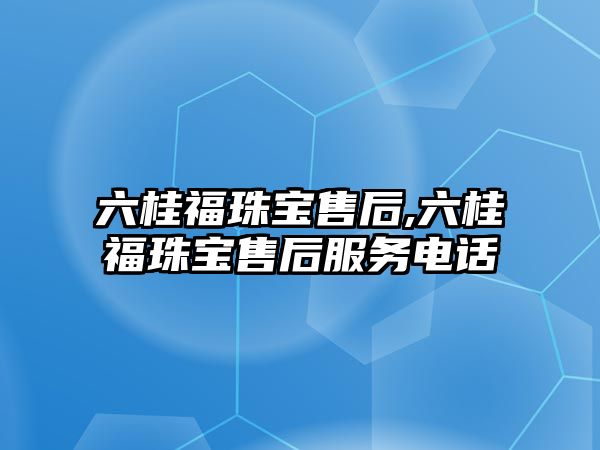 六桂福珠寶售后,六桂福珠寶售后服務電話