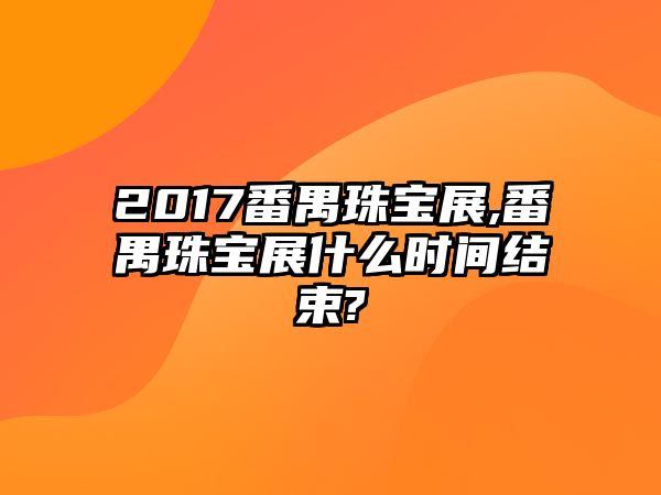 2017番禺珠寶展,番禺珠寶展什么時(shí)間結(jié)束?