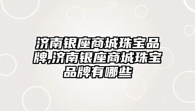 濟南銀座商城珠寶品牌,濟南銀座商城珠寶品牌有哪些