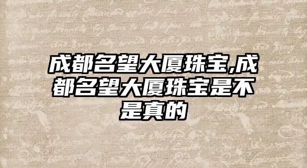 成都名望大廈珠寶,成都名望大廈珠寶是不是真的