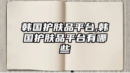 韓國(guó)護(hù)膚品平臺(tái),韓國(guó)護(hù)膚品平臺(tái)有哪些