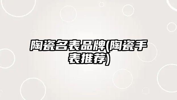 陶瓷名表品牌(陶瓷手表推薦)