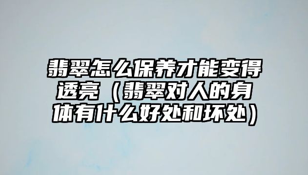 翡翠怎么保養才能變得透亮（翡翠對人的身體有什么好處和壞處）