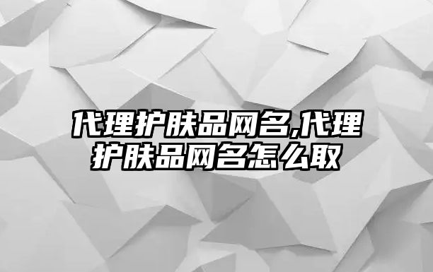 代理護膚品網名,代理護膚品網名怎么取