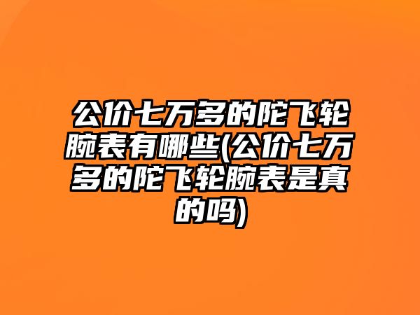 公價七萬多的陀飛輪腕表有哪些(公價七萬多的陀飛輪腕表是真的嗎)