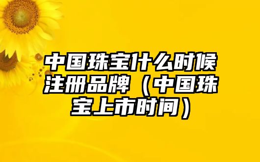 中國珠寶什么時候注冊品牌（中國珠寶上市時間）