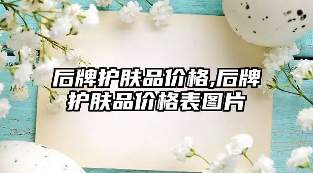 后牌護膚品價格,后牌護膚品價格表圖片