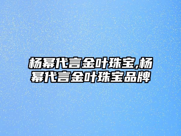 楊冪代言金葉珠寶,楊冪代言金葉珠寶品牌