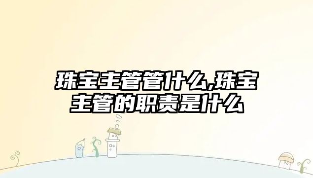 珠寶主管管什么,珠寶主管的職責是什么