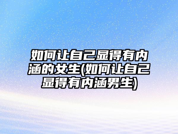 如何讓自己顯得有內(nèi)涵的女生(如何讓自己顯得有內(nèi)涵男生)