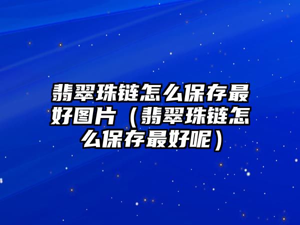 翡翠珠鏈怎么保存最好圖片（翡翠珠鏈怎么保存最好呢）