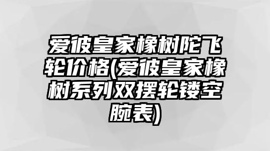 愛彼皇家橡樹陀飛輪價(jià)格(愛彼皇家橡樹系列雙擺輪鏤空腕表)