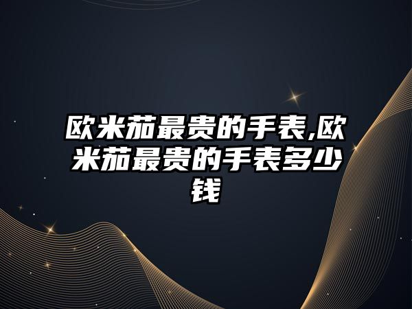 歐米茄最貴的手表,歐米茄最貴的手表多少錢(qián)