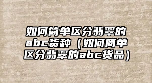 如何簡單區(qū)分翡翠的abc貨種（如何簡單區(qū)分翡翠的abc貨品）