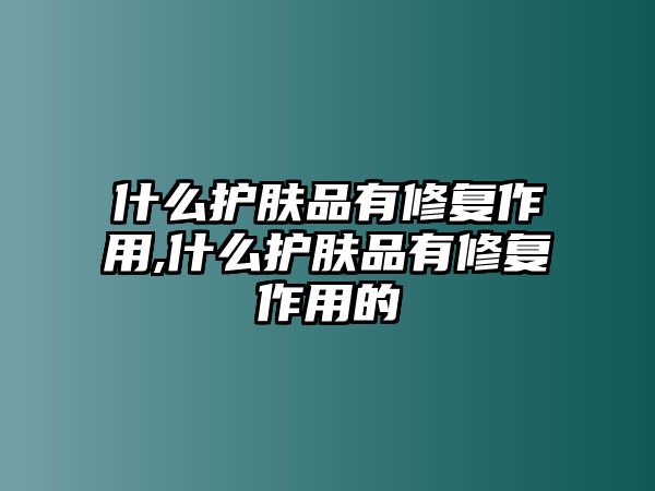 什么護膚品有修復作用,什么護膚品有修復作用的