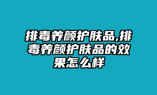 排毒養顏護膚品,排毒養顏護膚品的效果怎么樣