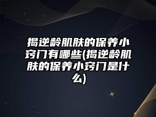 揭逆齡肌膚的保養(yǎng)小竅門有哪些(揭逆齡肌膚的保養(yǎng)小竅門是什么)