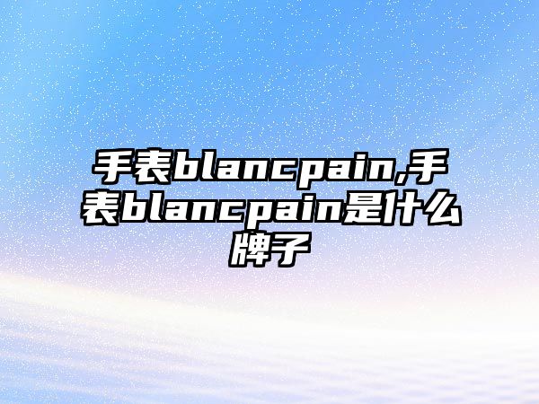 手表blancpain,手表blancpain是什么牌子