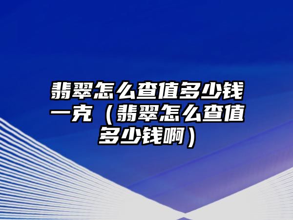 翡翠怎么查值多少錢一克（翡翠怎么查值多少錢啊）