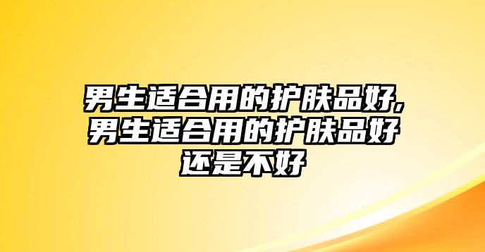 男生適合用的護膚品好,男生適合用的護膚品好還是不好