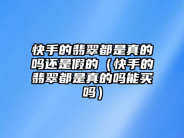 快手的翡翠都是真的嗎還是假的（快手的翡翠都是真的嗎能買嗎）