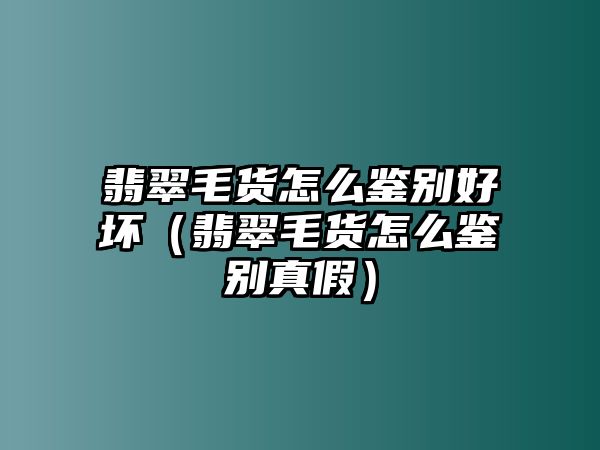 翡翠毛貨怎么鑒別好壞（翡翠毛貨怎么鑒別真假）