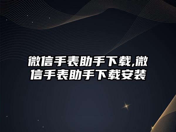 微信手表助手下載,微信手表助手下載安裝