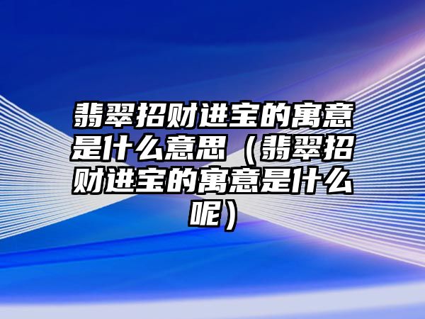 翡翠招財進寶的寓意是什么意思（翡翠招財進寶的寓意是什么呢）