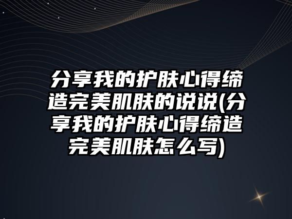 分享我的護膚心得締造完美肌膚的說說(分享我的護膚心得締造完美肌膚怎么寫)