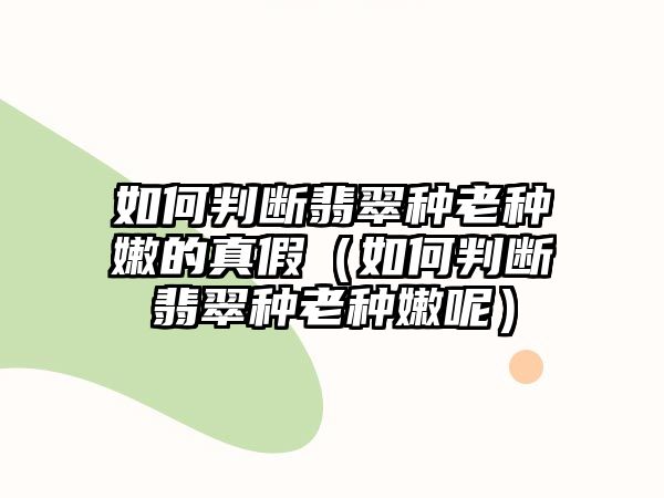 如何判斷翡翠種老種嫩的真假（如何判斷翡翠種老種嫩呢）