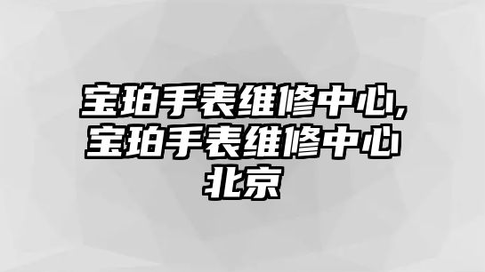 寶珀手表維修中心,寶珀手表維修中心北京