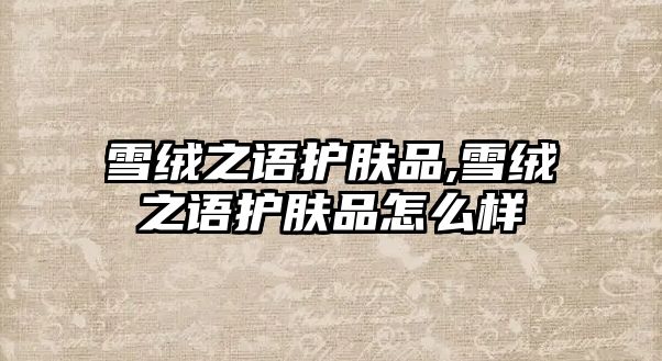 雪絨之語護膚品,雪絨之語護膚品怎么樣