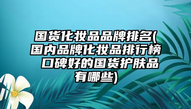 國貨化妝品品牌排名(國內品牌化妝品排行榜 口碑好的國貨護膚品有哪些)