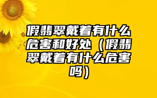 假翡翠戴著有什么危害和好處（假翡翠戴著有什么危害嗎）