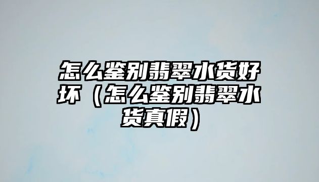 怎么鑒別翡翠水貨好壞（怎么鑒別翡翠水貨真假）