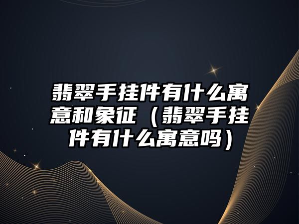 翡翠手掛件有什么寓意和象征（翡翠手掛件有什么寓意嗎）