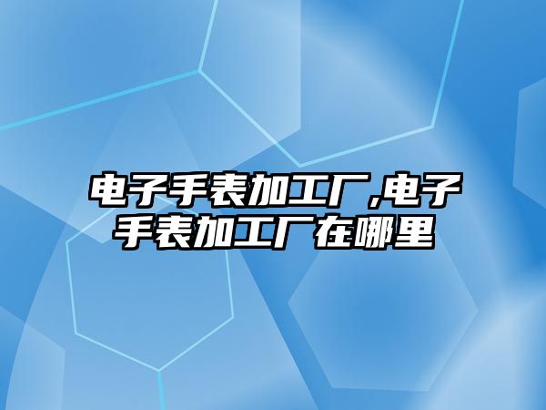 電子手表加工廠,電子手表加工廠在哪里