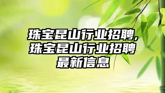 珠寶昆山行業招聘,珠寶昆山行業招聘最新信息