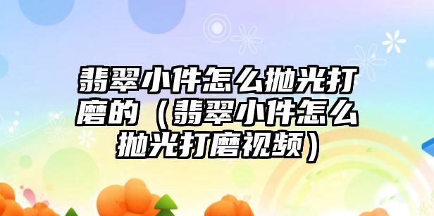 翡翠小件怎么拋光打磨的（翡翠小件怎么拋光打磨視頻）