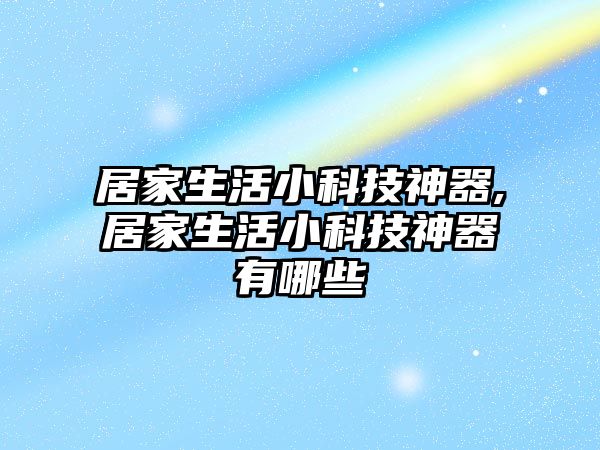 居家生活小科技神器,居家生活小科技神器有哪些