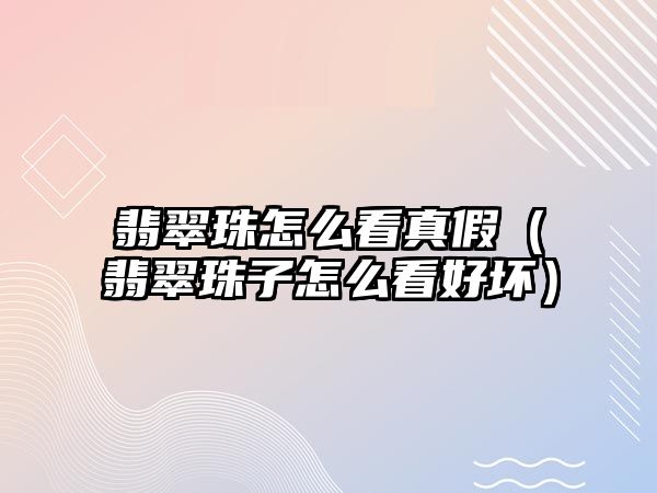 翡翠珠怎么看真假（翡翠珠子怎么看好壞）