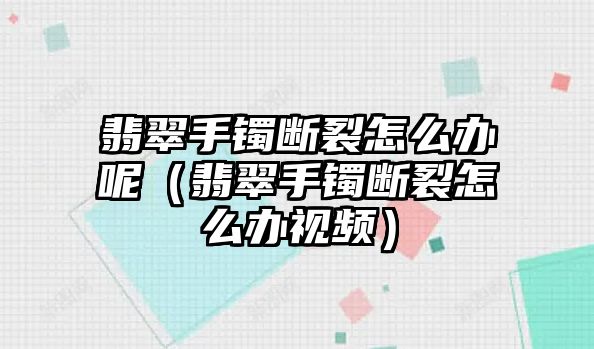 翡翠手鐲斷裂怎么辦呢（翡翠手鐲斷裂怎么辦視頻）