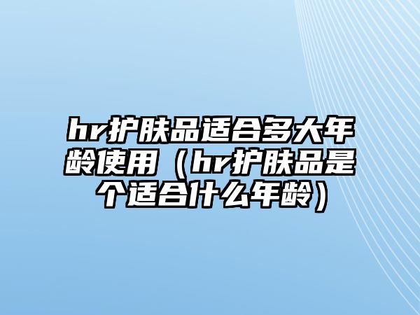 hr護膚品適合多大年齡使用（hr護膚品是個適合什么年齡）