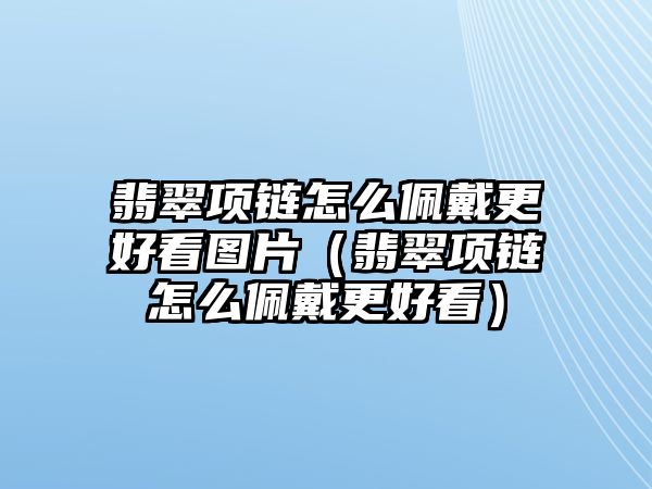 翡翠項鏈怎么佩戴更好看圖片（翡翠項鏈怎么佩戴更好看）