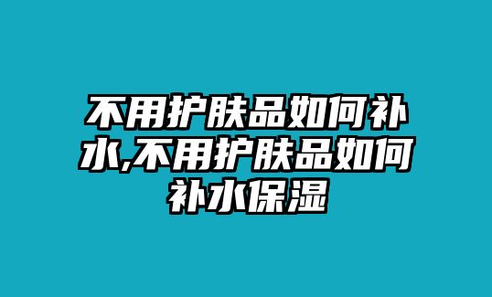 不用護膚品如何補水,不用護膚品如何補水保濕