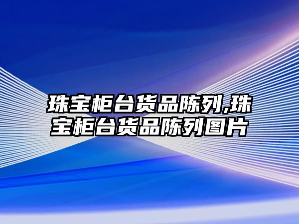 珠寶柜臺貨品陳列,珠寶柜臺貨品陳列圖片